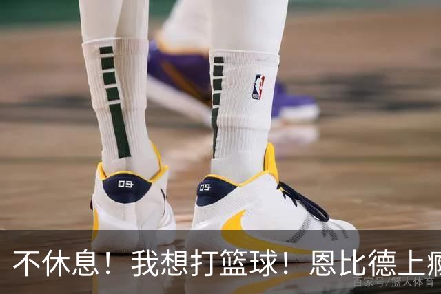 不休息！我想打篮球！恩比德上瘾了...
