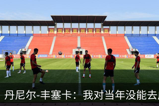 丹尼尔-丰塞卡：我对当年没能去成米兰多少还是有些遗憾