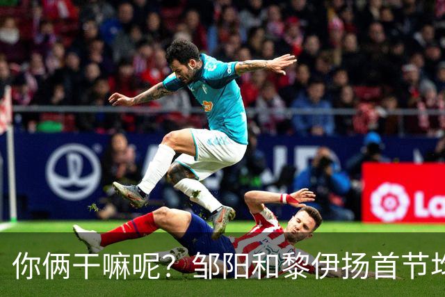 你俩干嘛呢？邹阳&黎伊扬首节均未出手 数据栏全部为0