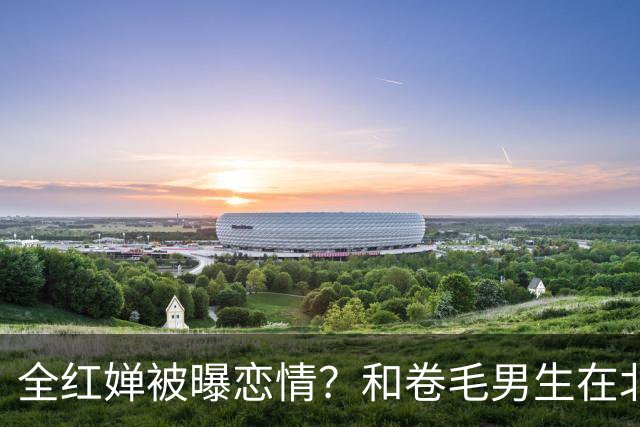 全红婵被曝恋情？和卷毛男生在北京游玩，男生身份曝光，网友炸锅