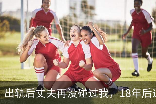 出轨后丈夫再没碰过我，18年后退休体检，医生的话让我当场崩溃