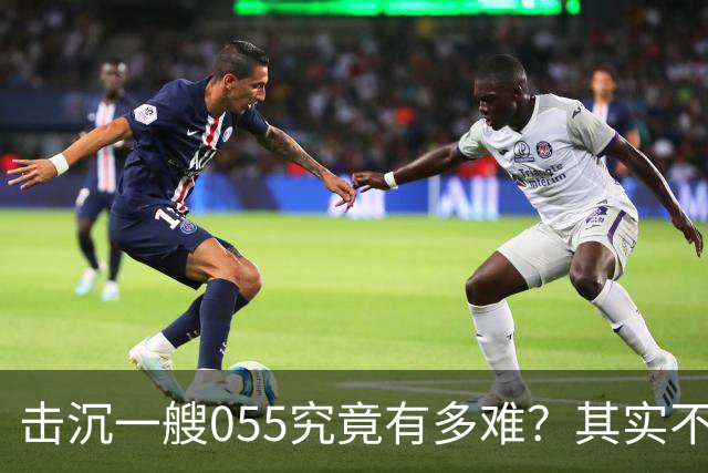 击沉一艘055究竟有多难？其实不是难，是没可能，因为055下水以后，打的比辽宁号还猛