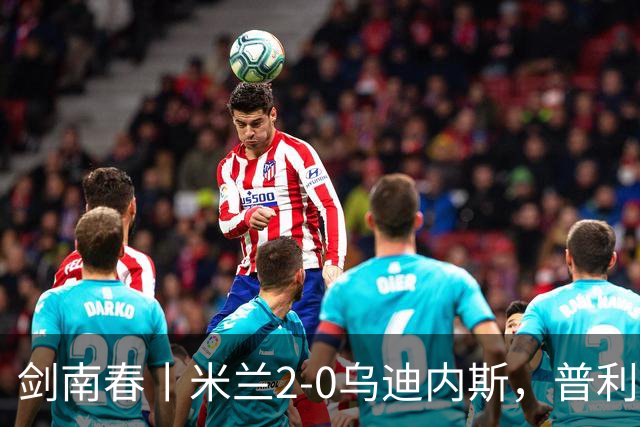 剑南春丨米兰2-0乌迪内斯，普利希奇闪击，哈钦森补射建功