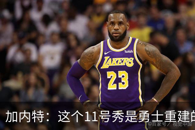 加内特：这个11号秀是勇士重建的第一块拼图