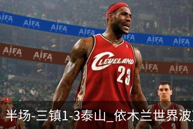 半场-三镇1-3泰山 依木兰世界波克雷桑双响 以此比分结束三镇降级