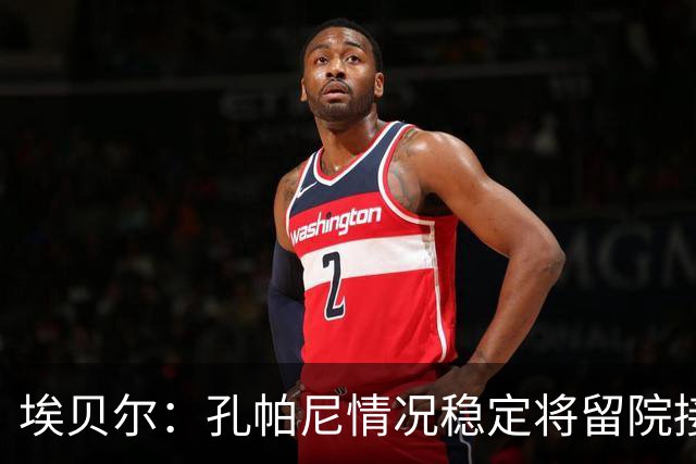 埃贝尔：孔帕尼情况稳定将留院接受检查；健康永远排在第一位