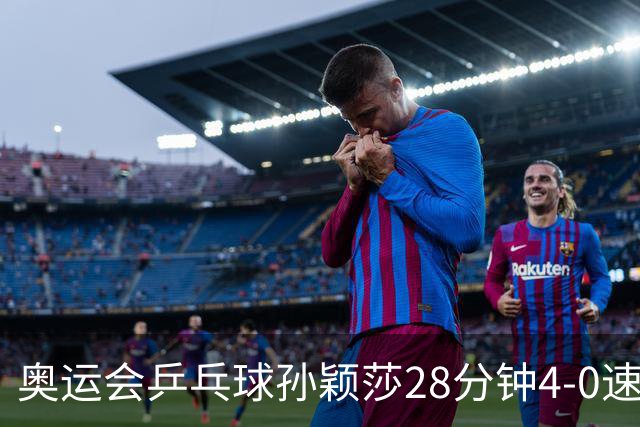 奥运会乒乓球孙颖莎28分钟4-0速胜 赢女单开门红