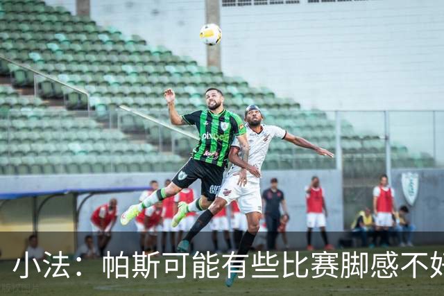 小法：帕斯可能有些比赛脚感不好，但他永远是一名真正的战士