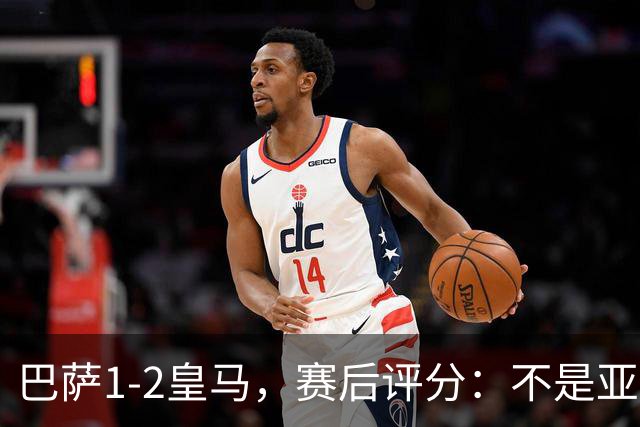 巴萨1-2皇马，赛后评分：不是亚马尔第一，皇马10号第一
