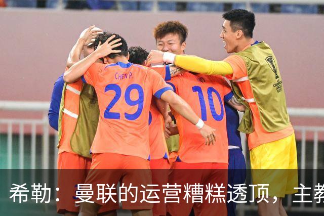 希勒：曼联的运营糟糕透顶，主教练不是问题所在