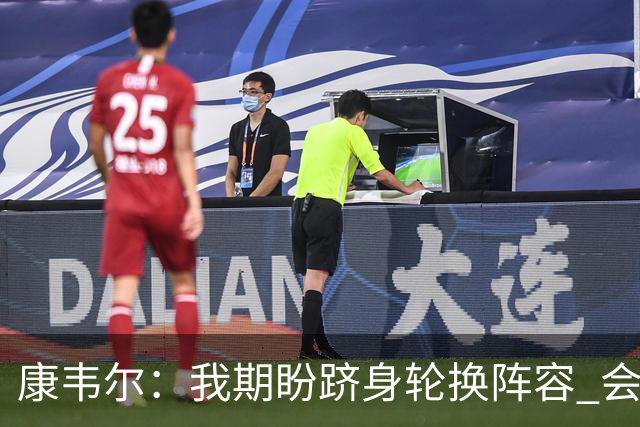 康韦尔：我期盼跻身轮换阵容 会时刻做好准备 感恩当下