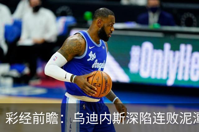 彩经前瞻：乌迪内斯深陷连败泥潭，帕尔马主场力争止颓