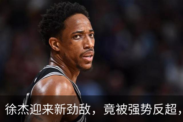 徐杰迎来新劲敌，竟被强势反超，输得不冤