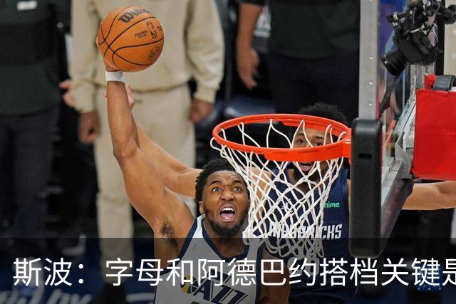 斯波：字母和阿德巴约搭档关键是进攻空间 他们的对抗&力量是优势