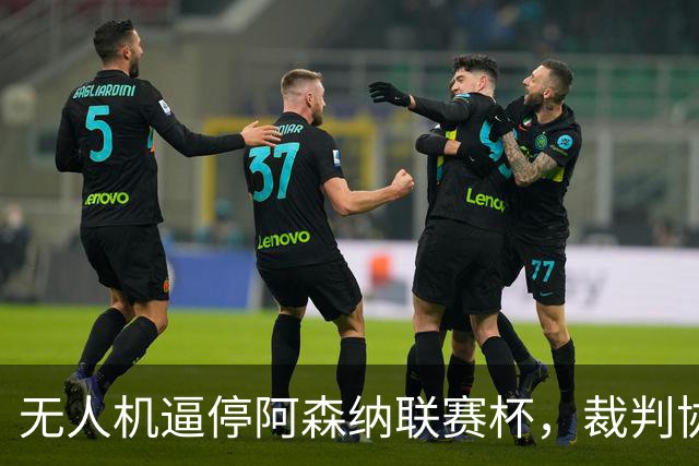 无人机逼停阿森纳联赛杯，裁判协商8分钟后复赛