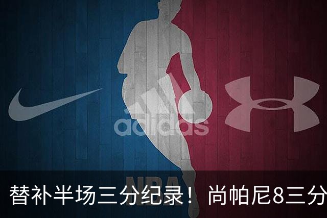 替补半场三分纪录！尚帕尼8三分投到发笑 马刺真该放弃4后卫先发