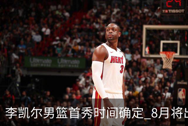 李凯尔男篮首秀时间确定 8月将出战中塞热身赛
