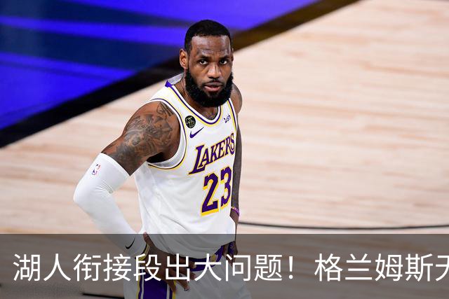 湖人衔接段出大问题！格兰姆斯无球权状态拉胯，塞克斯顿乱打引崩盘