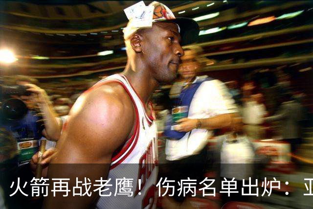 火箭再战老鹰！伤病名单出炉：亚当斯确定缺阵，新援出战成疑，主控正式复出
