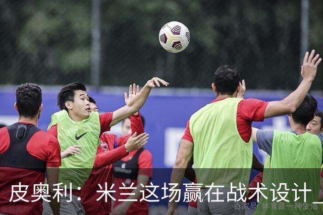 皮奥利：米兰这场赢在战术设计 我们统治比赛70分钟