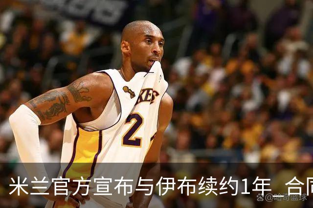 米兰官方宣布与伊布续约1年 合同到期时他接近42岁
