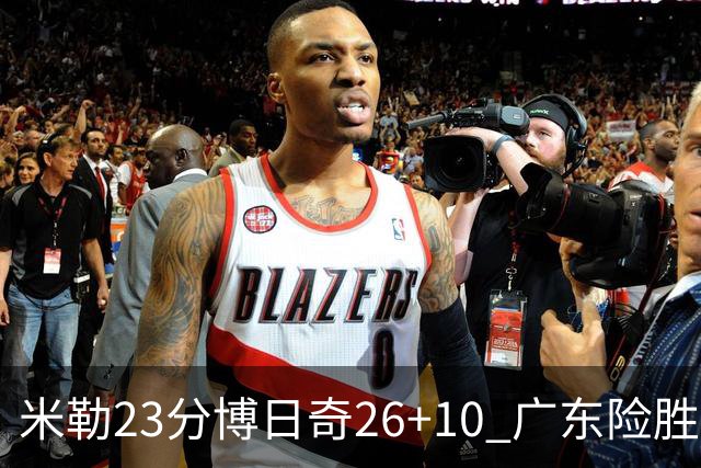 米勒23分博日奇26+10 广东险胜送宁波4连败