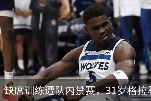 缺席训练遭队内禁赛，31岁格拉利什还剩多少机会？