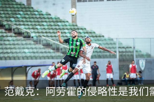 范戴克：阿劳霍的侵略性是我们需要的；雅凯还有很大提升空间