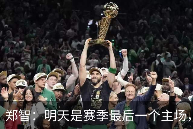 郑智：明天是赛季最后一个主场，对于球迷、球队和自己要有一个好的交代