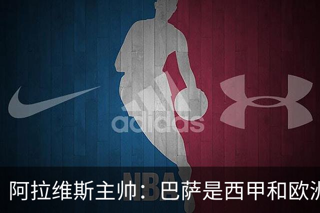 阿拉维斯主帅：巴萨是西甲和欧洲的标杆，我看不到弱点