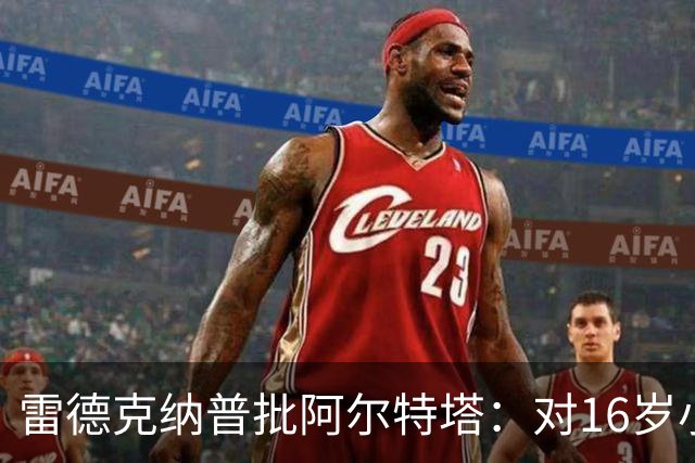 雷德克纳普批阿尔特塔：对16岁小将太凶了