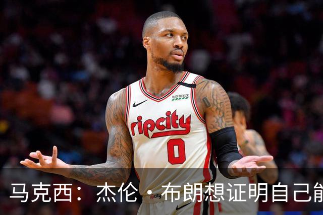 马克西：杰伦·布朗想证明自己能带队赢球 他防守&组织都很棒