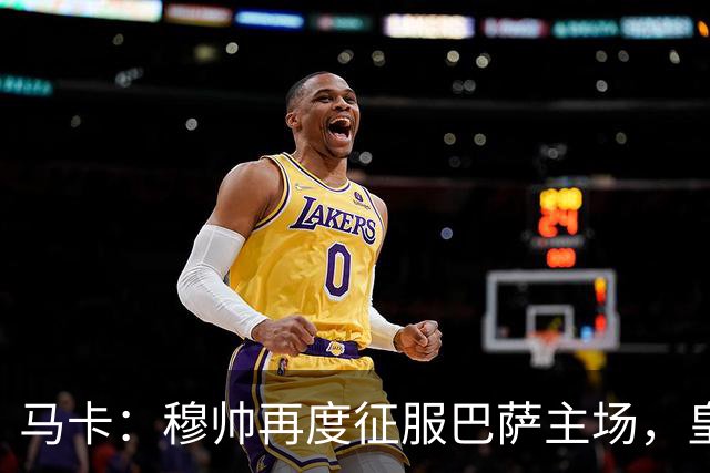 马卡：穆帅再度征服巴萨主场，皇马豪取五连胜一飞冲天