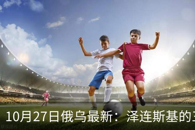10月27日俄乌最新：泽连斯基的三个方案