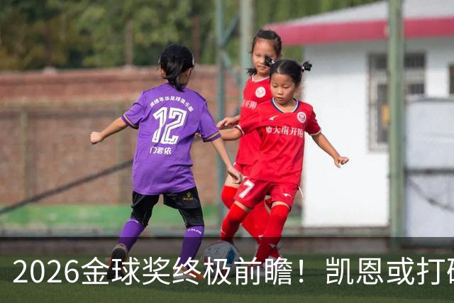 2026金球奖终极前瞻！凯恩或打破传统，姆总梅西难逃陪跑命运