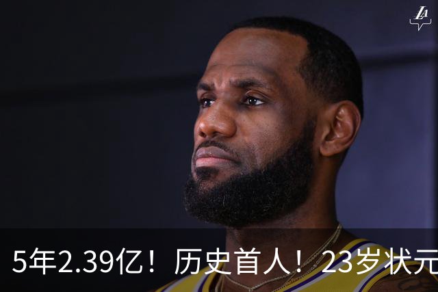 5年2.39亿！历史首人！23岁状元伤情出炉，NBA最贵垃圾兄弟该拆了