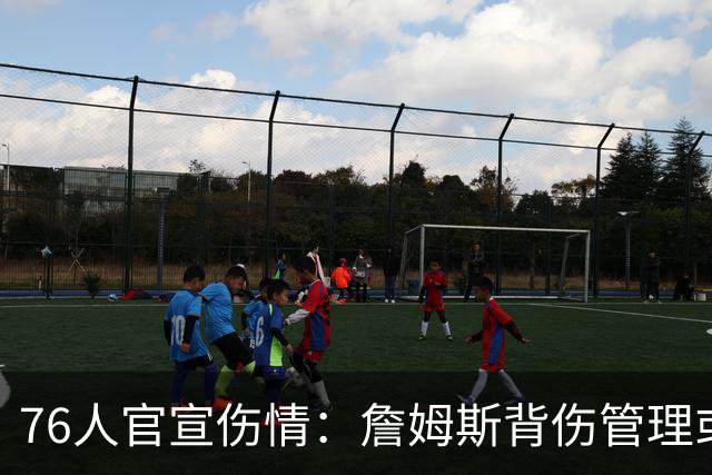 76人官宣伤情：詹姆斯背伤管理或首次轮休，恩比德可出战雄鹿
