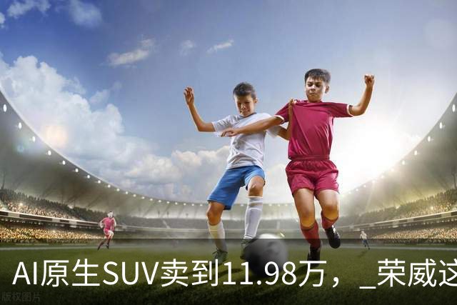 AI原生SUV卖到11.98万， 荣威这次真要杀回来了？