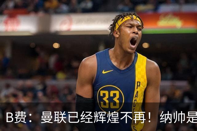 B费：曼联已经辉煌不再！纳帅是曼联换帅首选！红军不排除签莫拉
