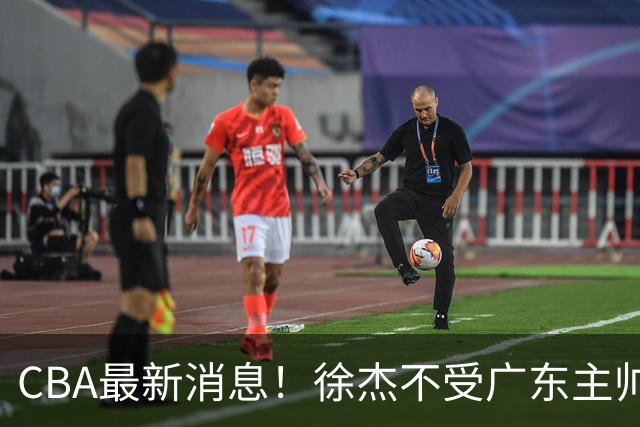 CBA最新消息！徐杰不受广东主帅重用，邱彪信任班顿，宁波签约新外援