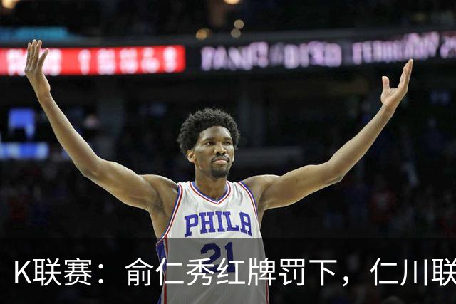 K联赛：俞仁秀红牌罚下，仁川联3-1大胜十人济州SK！