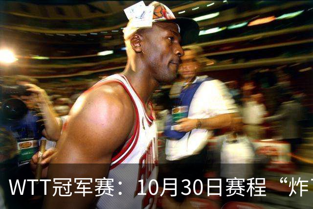 WTT冠军赛：10月30日赛程“炸了”！国乒硬刚东道主，曼昱战陈熠